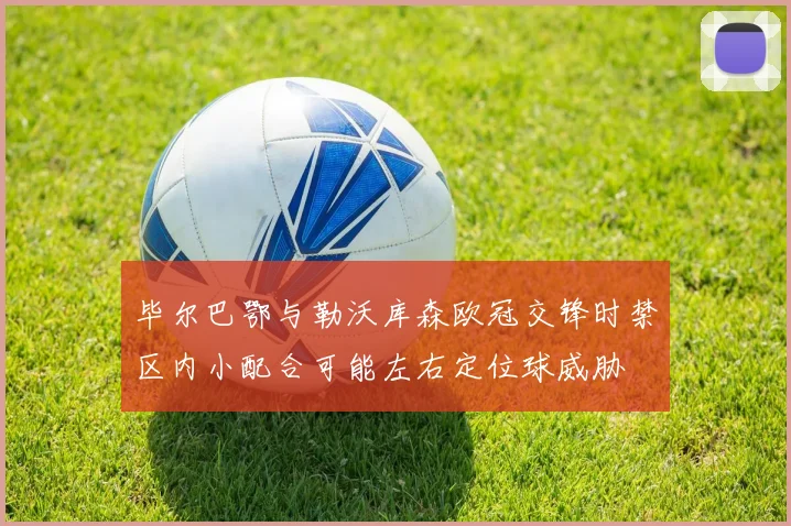 毕尔巴鄂与勒沃库森欧冠交锋时禁区内小配合可能左右定位球威胁
