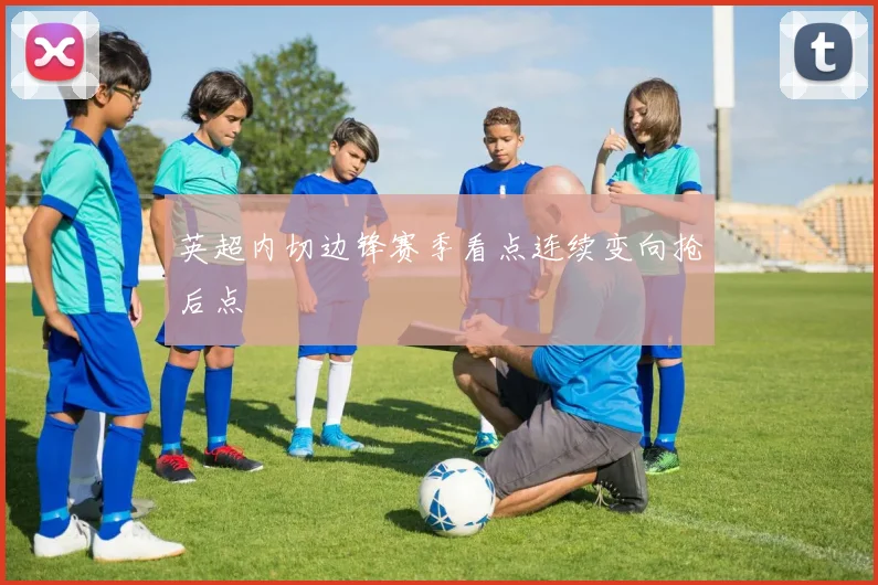 英超内切边锋赛季看点连续变向抢后点