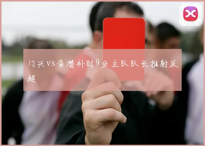 门兴vs黄潜补时9分主队队长推射反超