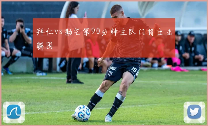 拜仁vs勒芒第90分钟主队门将出击解围