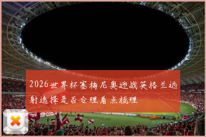 2026世界杯塞梅尼奥迎战英格兰远射选择是否合理看点梳理