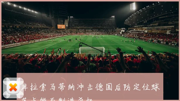 库拉索马蒂纳冲击德国后防定位球落点能否制造杀机