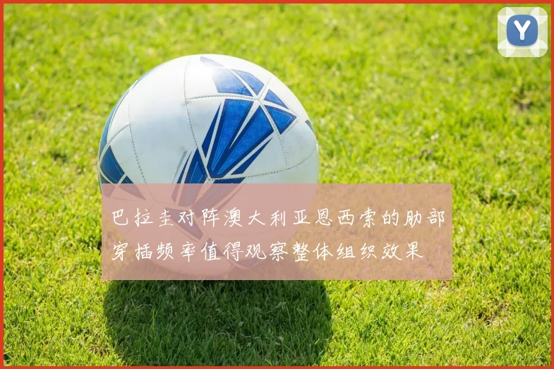 巴拉圭对阵澳大利亚恩西索的肋部穿插频率值得观察整体组织效果