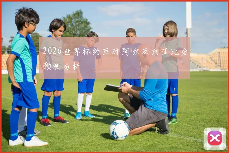 2026世界杯约旦对阿尔及利亚比分预测分析