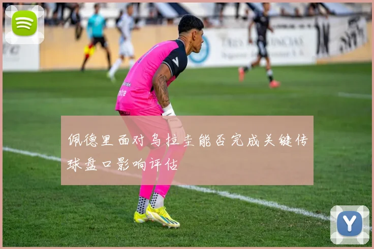 佩德里面对乌拉圭能否完成关键传球盘口影响评估