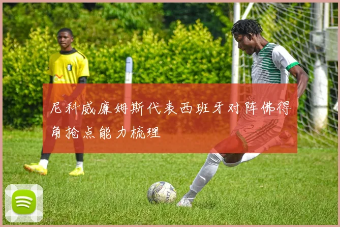 尼科威廉姆斯代表西班牙对阵佛得角抢点能力梳理