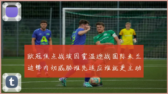 欧冠焦点战埃因霍温迎战国际米兰边锋内切威胁谁先适应谁就更主动