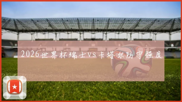 2026世界杯瑞士vs卡塔尔防守强度