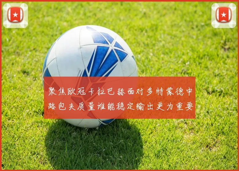 聚焦欧冠卡拉巴赫面对多特蒙德中路包夹质量谁能稳定输出更为重要