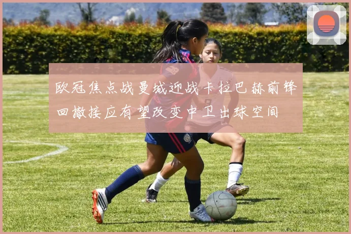 欧冠焦点战曼城迎战卡拉巴赫前锋回撤接应有望改变中卫出球空间