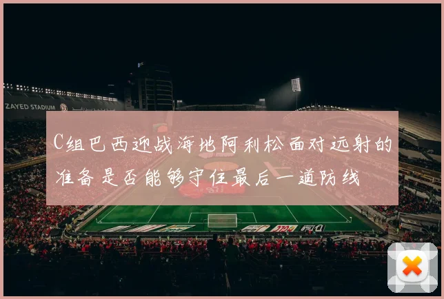 C组巴西迎战海地阿利松面对远射的准备是否能够守住最后一道防线
