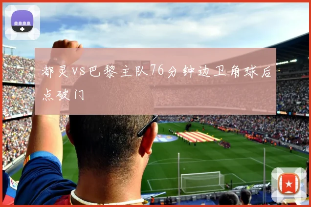 都灵vs巴黎主队76分钟边卫角球后点破门