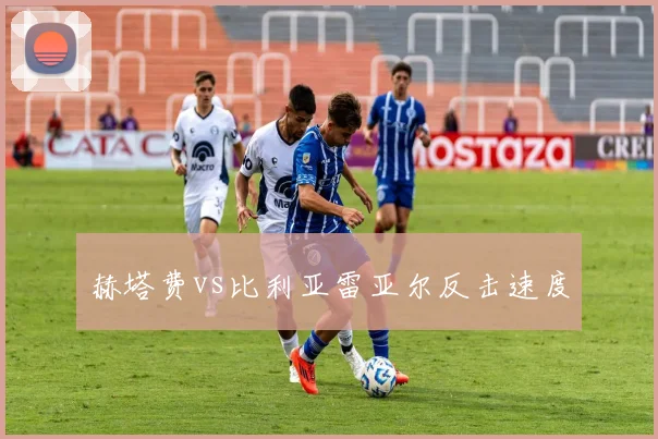 赫塔费vs比利亚雷亚尔反击速度
