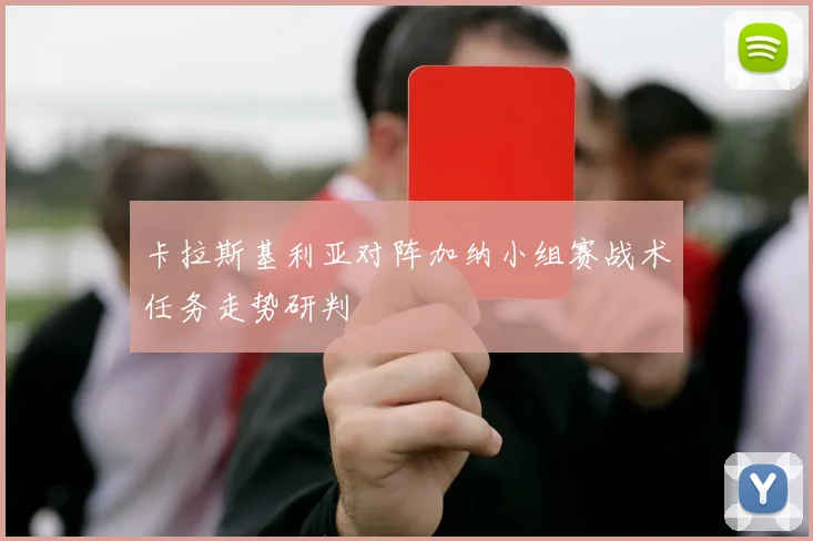卡拉斯基利亚对阵加纳小组赛战术任务走势研判