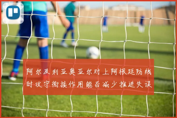 阿尔及利亚奥亚尔对上阿根廷防线时攻守衔接作用能否减少推进失误